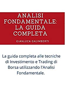 ANALISI FONDAMENTALE : LA GUIDA COMPLETA: La guida completa alle tecniche di Investimento e Trading di Borsa utilizzando l’Analisi Fondamentale.