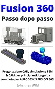 Fusion 360 | Passo dopo passo: Progettazione CAD, simulazione FEM & CAM per principianti. La guida completa per Autodesk’s Fusion 360!