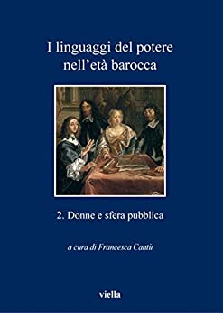 I linguaggi del potere nell’età barocca 2. Donne e sfera pubblica (I libri di Viella Vol. 90)