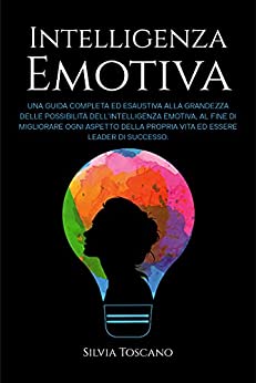 Intelligenza Emotiva: Una Guida Completa ed Esaustiva alla Grandezza delle Possibilità dell’Intelligenza Emotiva, al fine di Migliorare ogni Aspetto della Propria Vita ed Essere Leader di Successo.