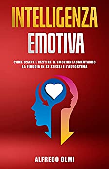 Intelligenza Emotiva: Impara a Conoscere e Gestire le Emozioni per non Caderne in Trappola e Affrontare la Vita e le Relazioni in Modo Migliore