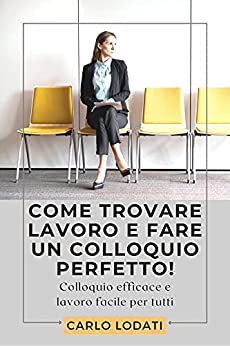 Come trovare lavoro e fare un colloquio perfetto!: Colloquio efficace e lavoro facile per tutti