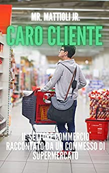 Caro cliente : Il settore commercio raccontato da un commesso di supermercato (satira e fiction Vol. 3)
