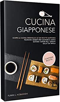 CUCINA GIAPPONESE: Scopri la cucina orientale e le sue ricette giapponesi Tecniche e segreti per cucinare il sushi e gustare i sapori dell’ oriente sulla tua tavola