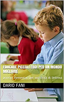 Educare piccoli eroi per un mondo migliore: principi elementari per una Etica di Sistema (tempi moderni Vol. 2)