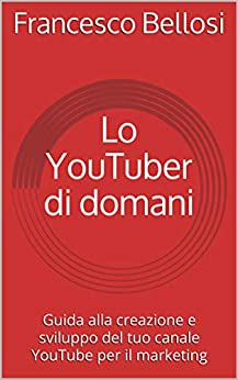 Lo YouTuber di domani: Guida alla creazione e sviluppo del tuo canale YouTube per il marketing