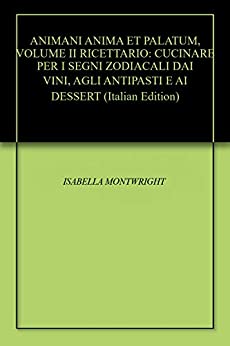 ANIMANI ANIMA ET PALATUM, VOLUME II RICETTARIO: CUCINARE PER I SEGNI ZODIACALI DAI VINI, AGLI ANTIPASTI E AI DESSERT