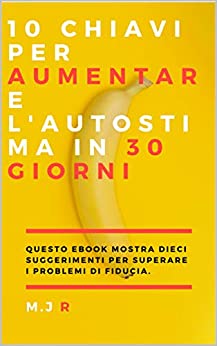 10 chiavi per aumentare l’autostima in 30 giorni: Questo Ebook mostra dieci suggerimenti per superare i problemi di fiducia.