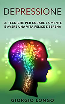 DEPRESSIONE: Le tecniche per curare la mente e avere una vita felice e serena