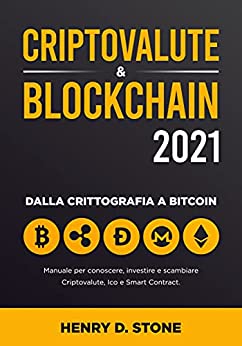 Criptovalute & Blockchain 2021: Manuale per Conoscere, Investire e Scambiare Criptovalute, Ico e Smart Contract: Dalla Crittografia a Bitcoin