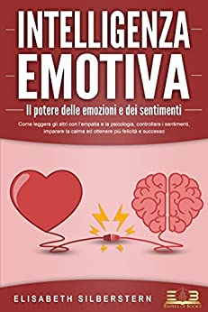 INTELLIGENZA EMOTIVA – Il potere delle emozioni e dei sentimenti: Come leggere gli altri con l'empatia e la psicologia, controllare i sentimenti, imparare la calma ed ottenere più felicità e successo