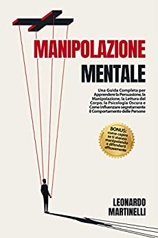 Manipolazione Mentale: Una Guida Completa per Apprendere la Persuasione, la Manipolazione, la Lettura del Corpo, la Psicologia Oscura e Come Influenzare segretamente il Comportamento delle Persone