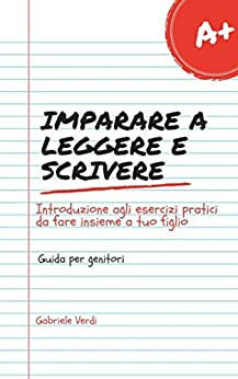 Imparare a leggere e scrivere. Introduzione agli esercizi pratici da fare insieme a tuo figlio. Guida per genitori