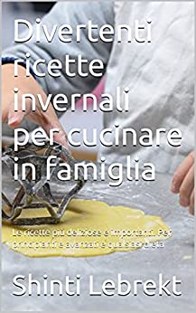 Divertenti ricette invernali per cucinare in famiglia: Le ricette più deliziose e importanti. Per principianti e avanzati e qualsiasi dieta