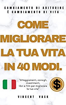 COME MIGLIORARE LA TUA VITA IN 40 MODI : “Atteggiamenti, consigli, investimenti, libri e film per migliorare la tua vita”