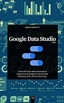Google Data Studio 2020: Guida all’utilizzo dello Strumento di Reportistica di Google per Social Media Marketing, SEO e Online Advertising.