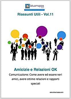 Amicizie e Relazioni OK: Comunicazione: Come avere ed essere veri amici, avere ottime relazioni e rapporti speciali (I Riassunti Utili Vol. 11)