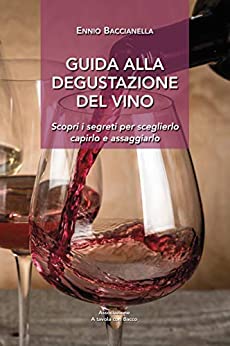 Guida alla degustazione del vino: Scopri i segreti per sceglierlo capirlo e assaggiarlo (Collana “A tavola con Bacco”)