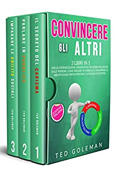 Convincere gli altri: 3 libri in 1 – Usa la comunicazione carismatica per avere influenza sulle persone. Come parlare in pubblico e sviluppare le abilità sociali per aumentare la fiducia in sé stessi