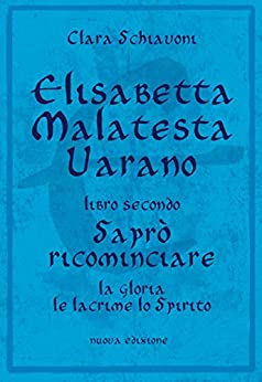 Elisabetta Malatesta Varano. Libro secondo. Saprò ricominciare: La gloria, le lacrime, lo Spirito