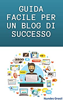 GUIDA FACILE PER UN BLOG DI SUCCESSO: Guadagnati da vivere e Diventa libero finanziariamente grazie ai Blog (Guadagnare con il Web)