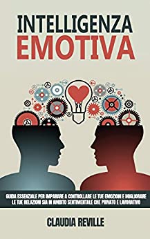 Intelligenza Emotiva: Guida essenziale per imparare a controllare e capire le tue emozioni e migliorare le tue relazioni sia in ambito sentimentale che privato e lavorativo.