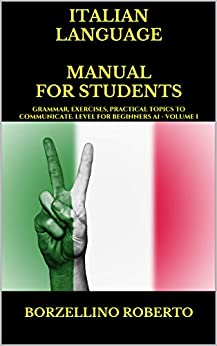 ITALIAN LANGUAGE MANUAL FOR STUDENTS – Beginner A1 -: Italian grammar manual with exersices, contains materials about Italian culture and everyday conversations