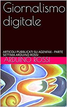 Giornalismo digitale: ARTICOLI PUBBLICATI SU AGENFAX – PARTE SETTIMA ARDUINO ROSSI (ARTICOLI E OPINIONI Vol. 9)