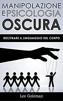 MANIPOLAZIONE E PSICOLOGIA OSCURA: Decifrare il Linguaggio del Corpo con PNL, Comunicazione Persuasiva, Manipolazione Mentale, Ipnosi Conversazionale per Influenzare Decisioni e Scelte Emozionali