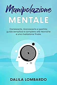 Manipolazione mentale: Conoscerla, riconoscerla e gestirla: guida semplice e completa alle tecniche e una rivelazione finale.