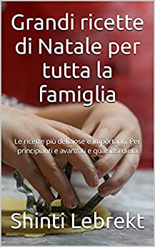 Grandi ricette di Natale per tutta la famiglia: Le ricette più deliziose e importanti. Per principianti e avanzati e qualsiasi dieta