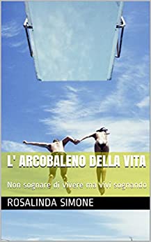 L’ Arcobaleno della vita: Non sognare di vivere ma vivi sognando