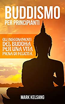 Buddismo per Principianti: gli insegnamenti del Buddha per una vita piena di felicità. Inizia un percorso interiore alla scoperta del buddismo e della tua mente, attraverso meditazione e pratiche zen