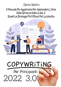 Copywriting Per Principianti 3.0, Il Manuale Più Aggiornato Per Apprendere L’arte Della Scrittura Dalla A alla Z. Scopri Le Strategie Più Efficaci Per La Vendita