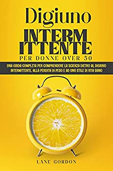 Digiuno Intermittente per Donne Over 50: Una guida completa per comprendere la Scienza dietro al Digiuno Intermittente, alla perdita di peso e ad uno Stile di Vita Sano