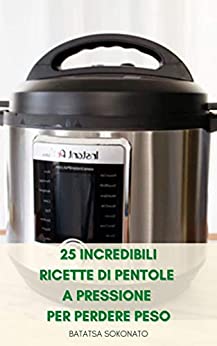 25 Incredibili Ricette Di Pentole A Pressione Per Perdere Peso : Ricette Per La Dieta – Ricette Per La Cena – Ricette Per Il Pranzo – Zuppe E Stufati – Consigli Di Cucina