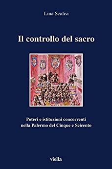 Il controllo del sacro: Poteri e istituzioni concorrenti nella Palermo del Cinque e Seicento (I libri di Viella Vol. 42)