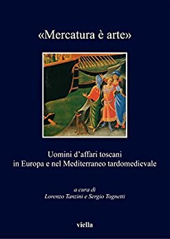 «Mercatura è arte»: Uomini d’affari toscani in Europa e nel Mediterraneo tardomedievale (I libri di Viella Vol. 132)