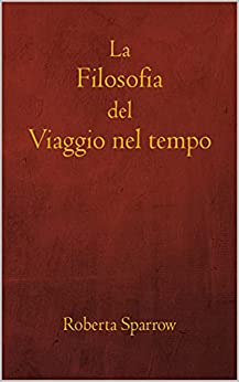 La filosofia del viaggio nel tempo: Filosofia, etica e metodo dei viaggi nel tempo