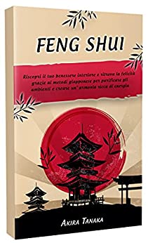 FENG SHUI: Riscopri il tuo benessere interiore e ritrova la felicità grazie ai metodi giapponese per purificare gli ambienti e creare un’ armonia ricca di energia positiva.