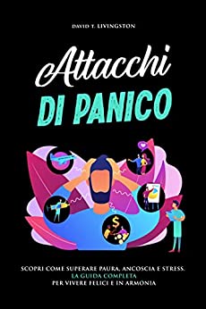 ATTACCHI DI PANICO: Scopri come superare paura, angoscia e stress. La guida completa per vivere felici e in armonia.