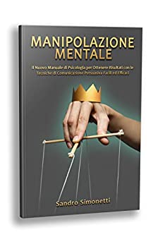 Manipolazione Mentale: Il Nuovo Manuale di Psicologia per Ottenere Risultati con le Tecniche di Comunicazione Persuasiva Facili ed Efficaci