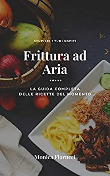 Frittura ad Aria: Stupisci i tuoi ospiti con le 100 ricette per un’alimentazione sana e sofisticata.