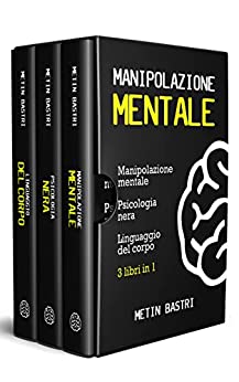 Manipolazione Mentale: 3 Libri in 1: Manipolazione Mentale, Psicologia Nera, Linguaggio del Corpo
