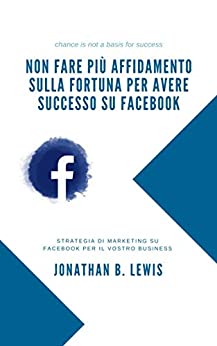 Non fare più affidamento sulla fortuna per avere successo su Facebook: Strategia di marketing su Facebook per il vostro business