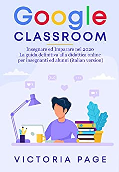 Google Classroom: Insegnare ed Imparare nel 2021 -La guida definitiva alla didattica online per insegnanti ed alunni (italian version)
