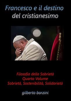Francesco e il destino del cristianesimo: Sobrietà, Solidarietà. Sostenibilità (filosofia della sobrietà Vol. 1)