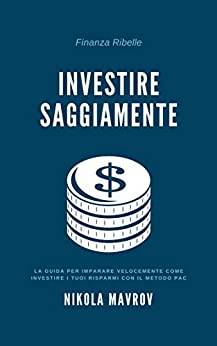 Investire Saggiamente: La guida per imparare velocemente come investire i tuoi risparmi con il metodo PAC (Finanza Ribelle Vol. 1)