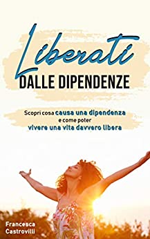 Liberati dalle dipendenze: Scopri cosa causa una dipendenza e come poter vivere una vita davvero libera