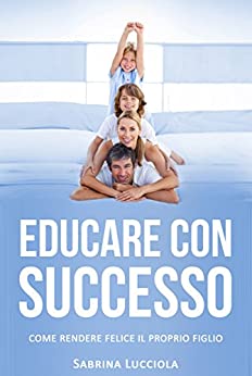 Educare con successo: Come rendere felice il proprio figlio